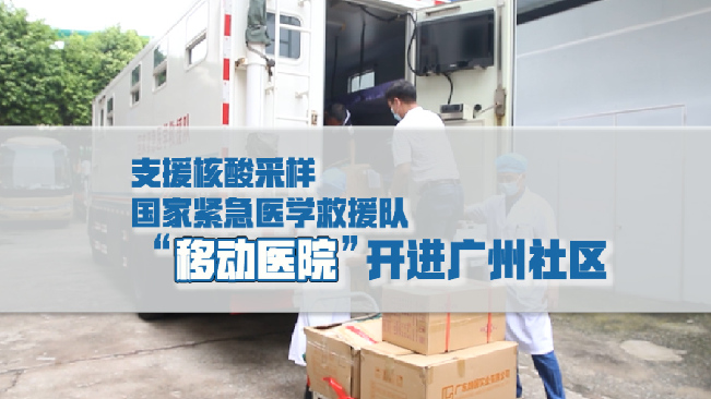 直播大湾区丨支援核酸采样 国家紧急医学救援队“移动医院”开进广州社区